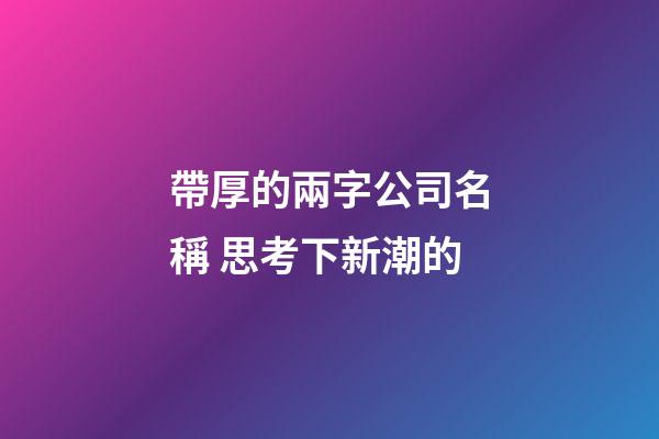 帶厚的兩字公司名稱 思考下新潮的-第1張-公司起名-玄機(jī)派